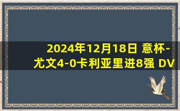 2024年12月18日 意杯-尤文4-0卡利亚里进8强 DV9破门库普梅纳斯任意球世界波